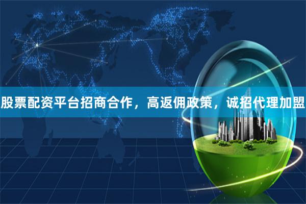 股票配资平台招商合作，高返佣政策，诚招代理加盟