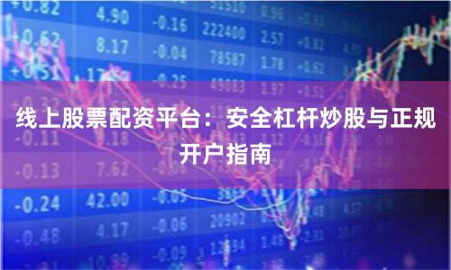 线上股票配资平台：安全杠杆炒股与正规开户指南