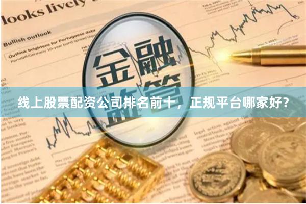线上股票配资公司排名前十，正规平台哪家好？