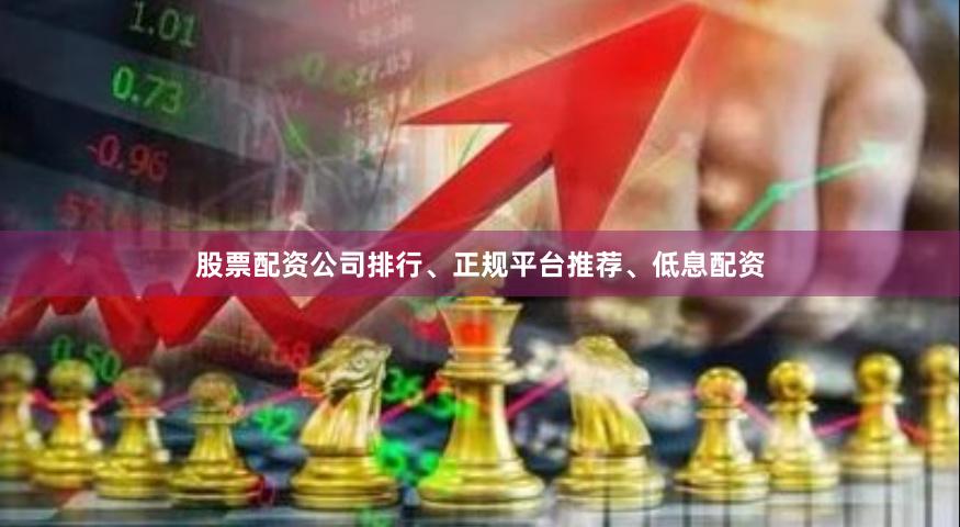 股票配资公司排行、正规平台推荐、低息配资