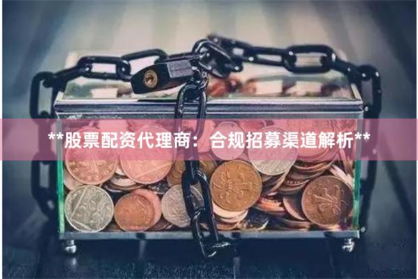 **股票配资代理商：合规招募渠道解析**