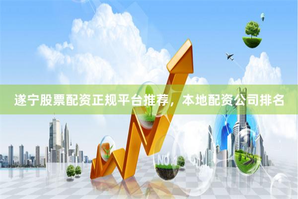 遂宁股票配资正规平台推荐，本地配资公司排名