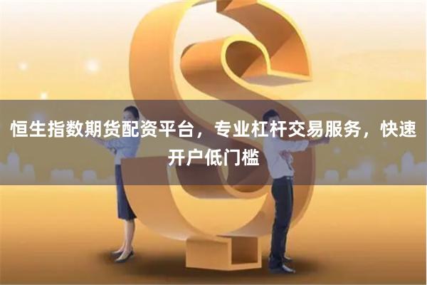 恒生指数期货配资平台，专业杠杆交易服务，快速开户低门槛