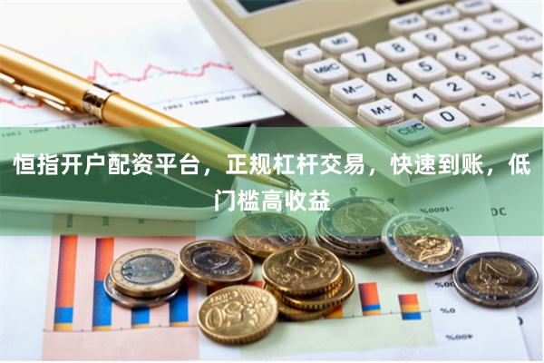 恒指开户配资平台，正规杠杆交易，快速到账，低门槛高收益