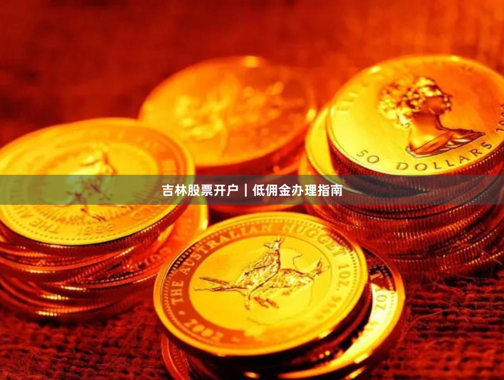 吉林股票开户｜低佣金办理指南