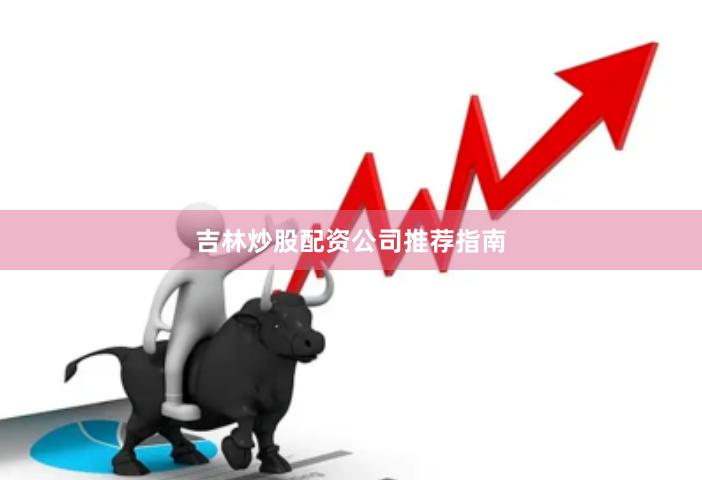 吉林炒股配资公司推荐指南