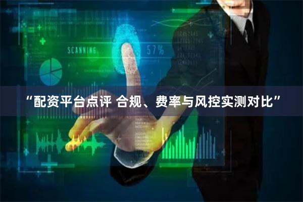 “配资平台点评 合规、费率与风控实测对比”