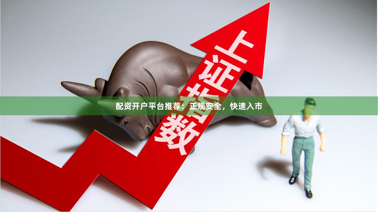 配资开户平台推荐：正规安全，快速入市