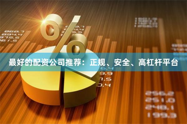 最好的配资公司推荐：正规、安全、高杠杆平台