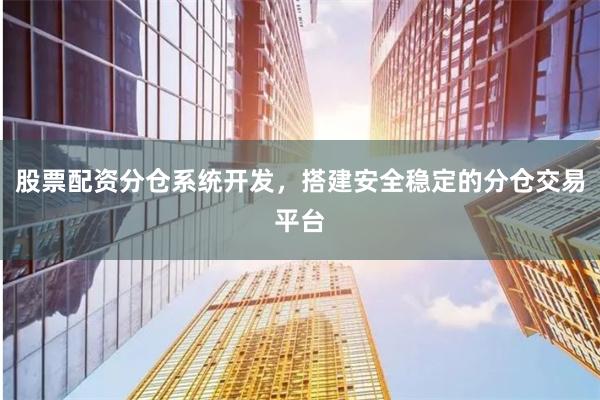股票配资分仓系统开发，搭建安全稳定的分仓交易平台