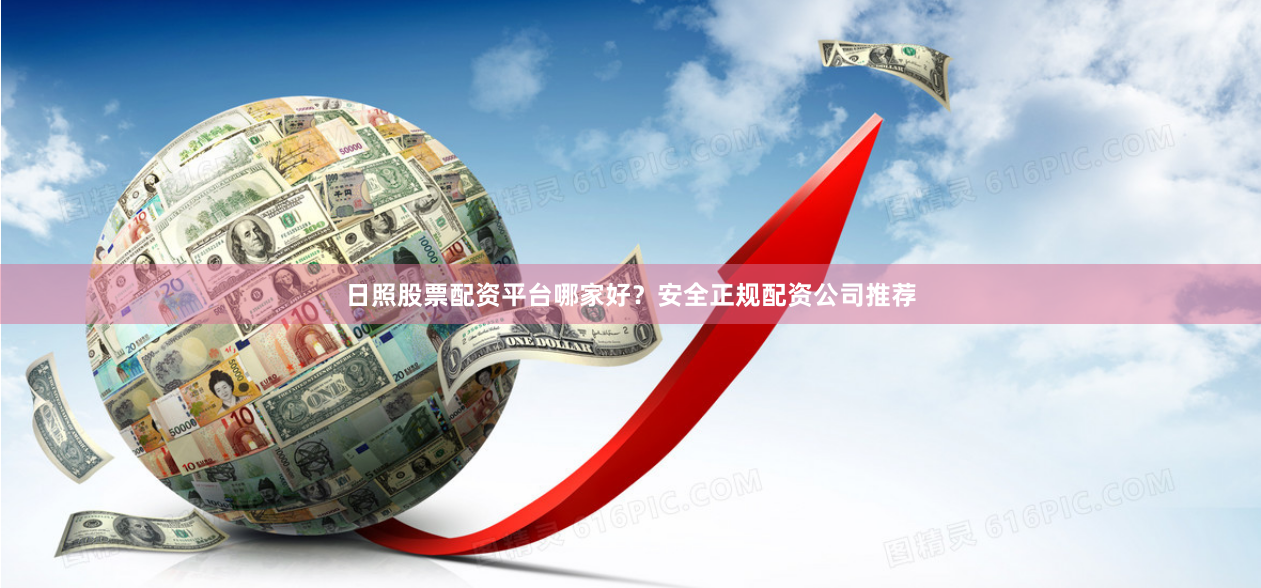 日照股票配资平台哪家好？安全正规配资公司推荐
