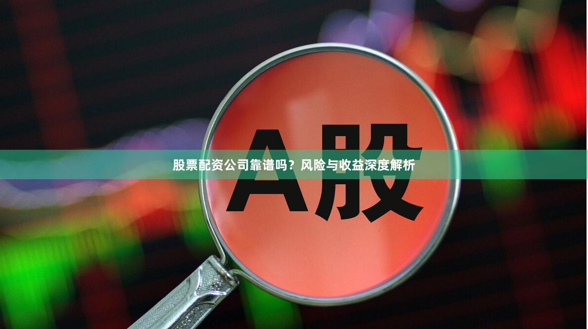 股票配资公司靠谱吗？风险与收益深度解析