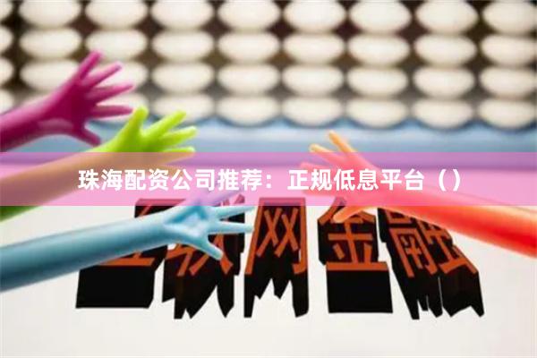 珠海配资公司推荐：正规低息平台（）