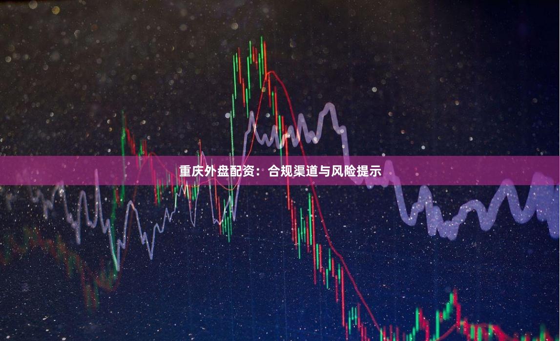 重庆外盘配资：合规渠道与风险提示