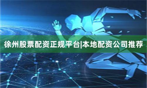 徐州股票配资正规平台|本地配资公司推荐