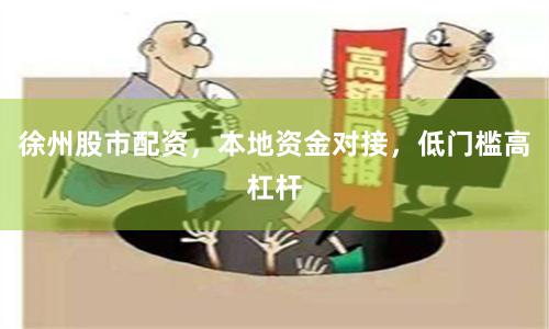 徐州股市配资，本地资金对接，低门槛高杠杆
