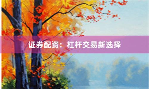 证券配资：杠杆交易新选择