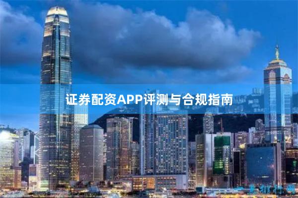证券配资APP评测与合规指南