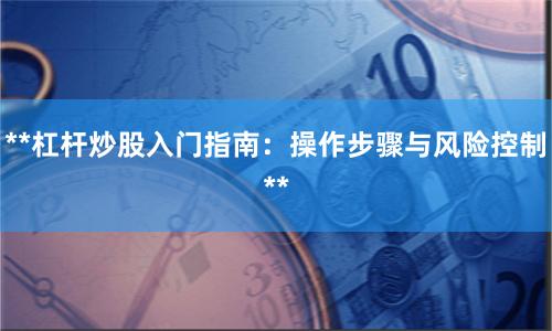 **杠杆炒股入门指南：操作步骤与风险控制**