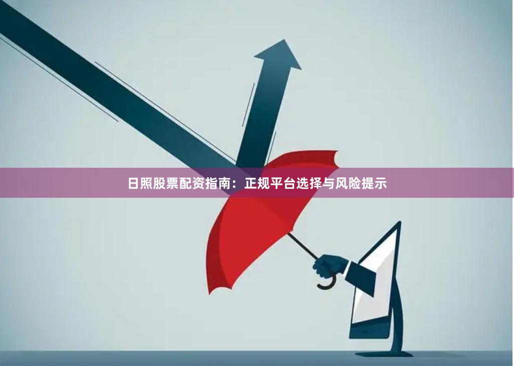 日照股票配资指南：正规平台选择与风险提示