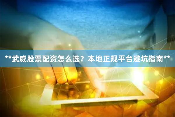 **武威股票配资怎么选？本地正规平台避坑指南**