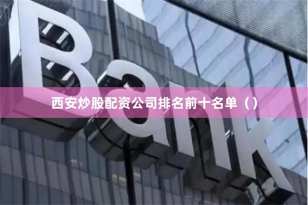 西安炒股配资公司排名前十名单（）
