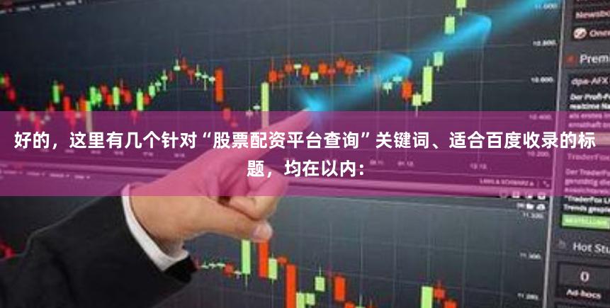 好的，这里有几个针对“股票配资平台查询”关键词、适合百度收录的标题，均在以内：