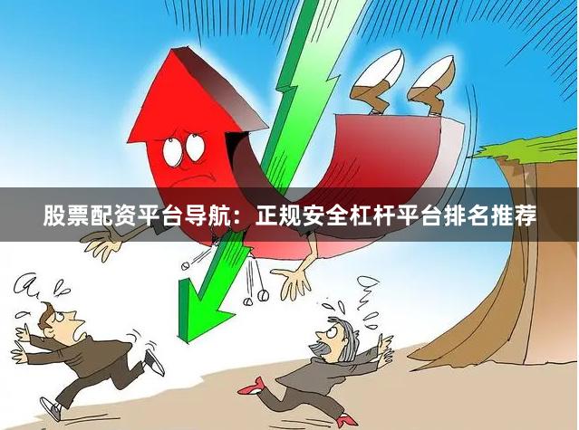 股票配资平台导航：正规安全杠杆平台排名推荐