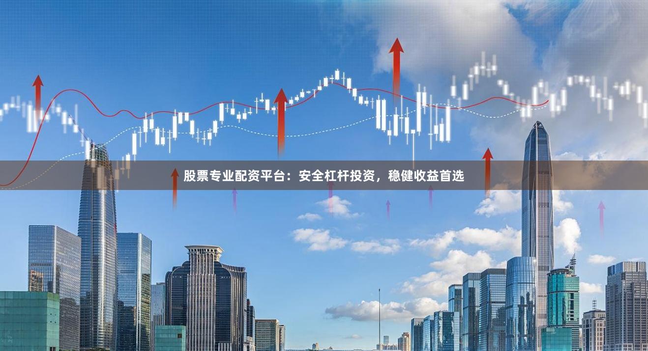 股票专业配资平台：安全杠杆投资，稳健收益首选