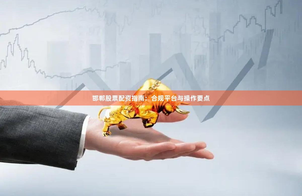邯郸股票配资指南：合规平台与操作要点
