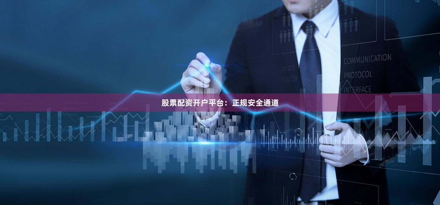 股票配资开户平台:正规安全通道