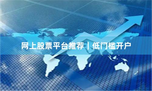网上股票平台推荐｜低门槛开户