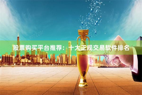 股票购买平台推荐：十大正规交易软件排名