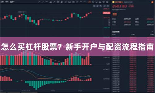 怎么买杠杆股票？新手开户与配资流程指南