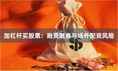 加杠杆买股票：融资融券与场外配资风险