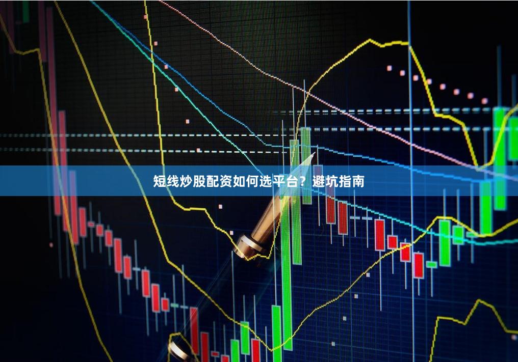 短线炒股配资如何选平台？避坑指南
