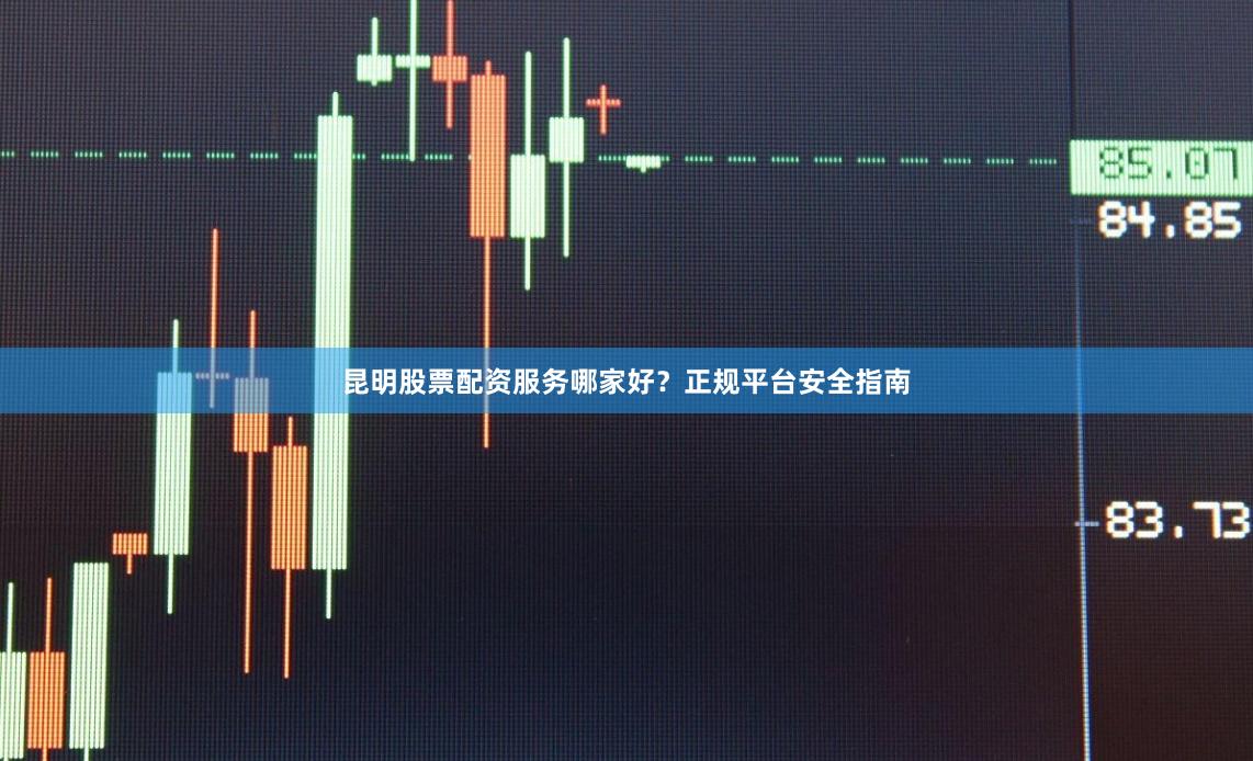 昆明股票配资服务哪家好？正规平台安全指南