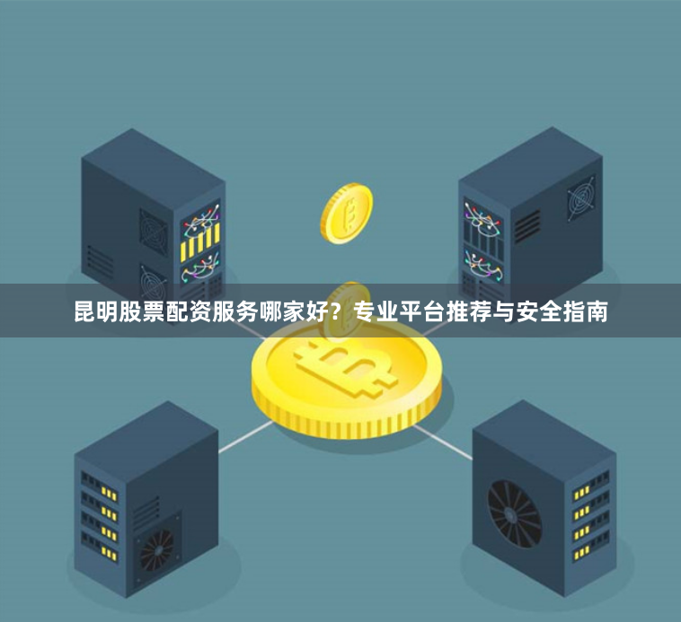 昆明股票配资服务哪家好？专业平台推荐与安全指南