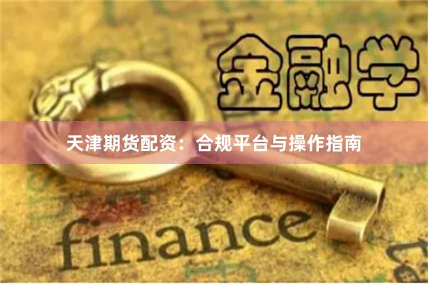 天津期货配资：合规平台与操作指南