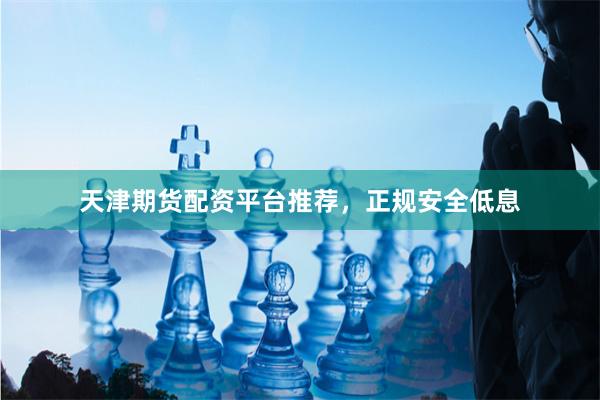 天津期货配资平台推荐，正规安全低息