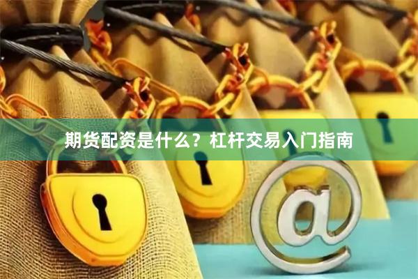 期货配资是什么？杠杆交易入门指南