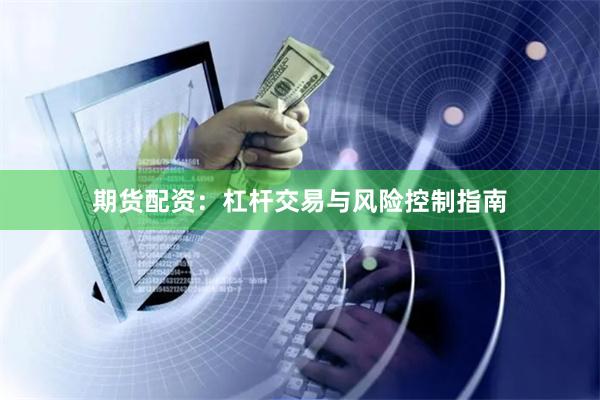 期货配资：杠杆交易与风险控制指南